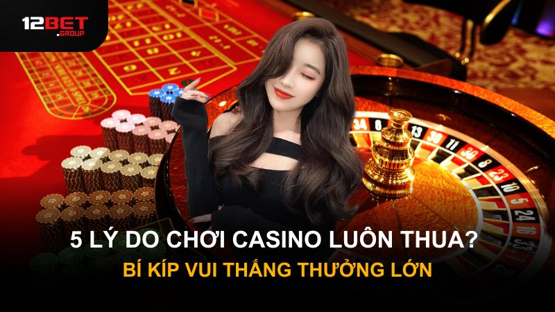 5 Lý Do Chơi Casino Luôn Thua? Bí Kíp Vui Thắng Thưởng Lớn