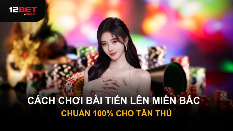 Cách chơi bài tiến lên miền Bắc chuẩn 100% cho tân thủ