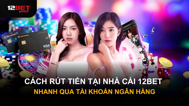 Cách rút tiền tại nhà cái 12Bet nhanh qua tài khoản ngân hàng