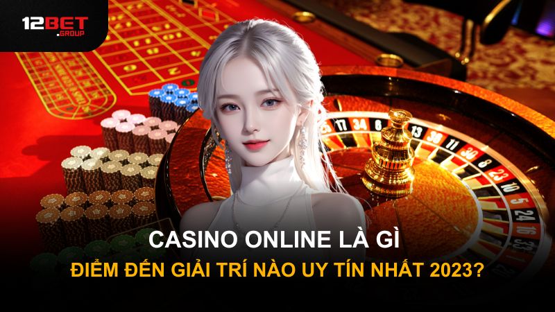 Casino Online Là Gì - Điểm Đến Giải Trí Nào Uy Tín Nhất 2023?