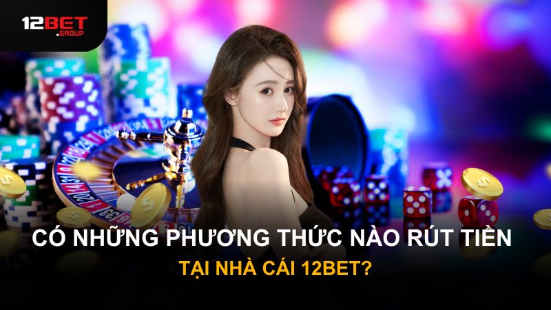 Có những phương thức nào rút tiền tại nhà cái 12Bet?