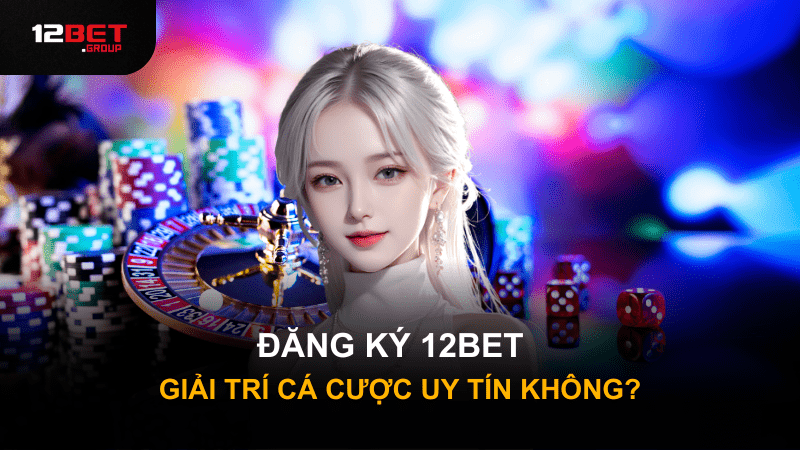 Đăng ký 12Bet giải trí cá cược uy tín không?