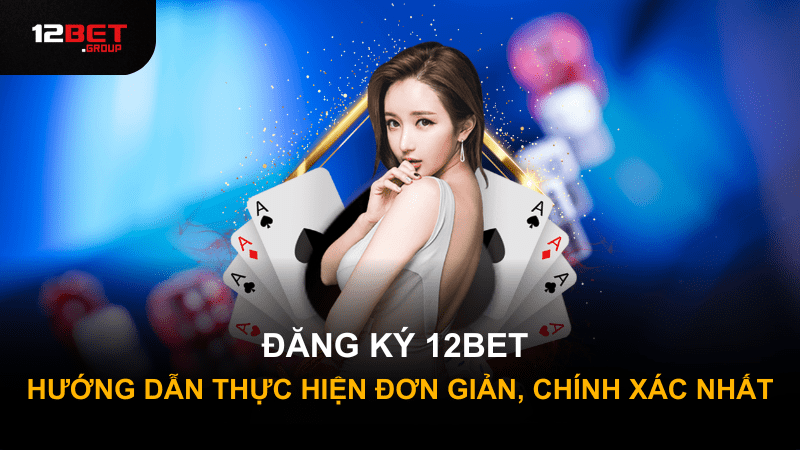 ĐĂNG KÝ 12BET - HƯỚNG DẪN THỰC HIỆN ĐƠN GIẢN, CHÍNH XÁC NHẤT