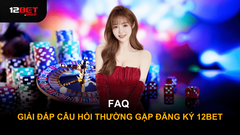 FAQ - Giải đáp câu hỏi thường gặp đăng ký 12Bet