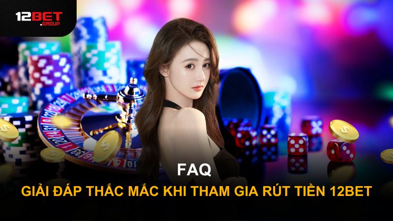 FAQ - Giải đáp thắc mắc khi tham gia rút tiền 12Bet