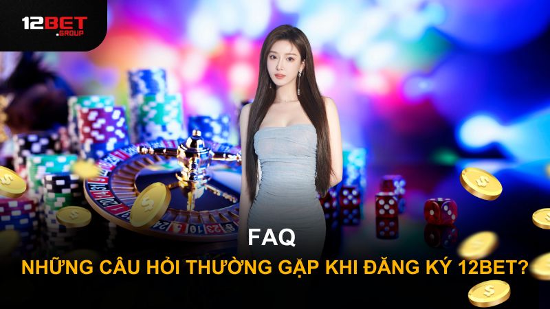 FAQ - Những câu hỏi thường gặp khi đăng ký 12BET?