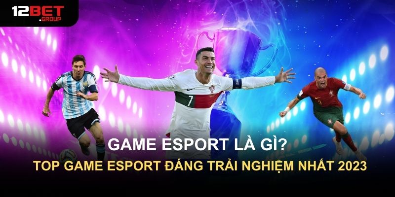 Game Esport Là Gì? Top Game Esport Đáng Trải Nghiệm Nhất 2023