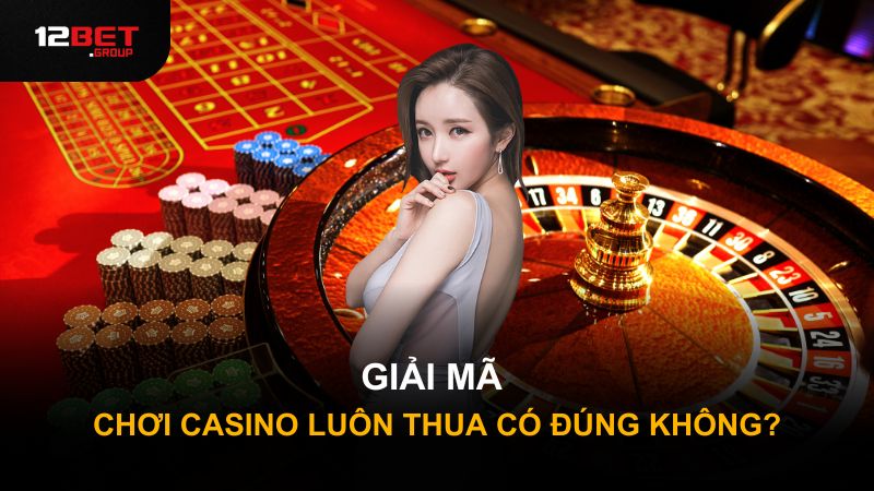 Giải mã chơi casino luôn thua có đúng không?