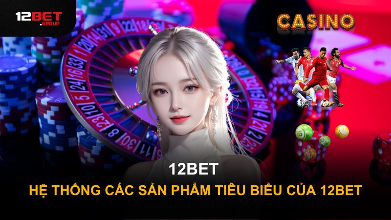 Hệ thống các sản phẩm tiêu biểu của 12Bet