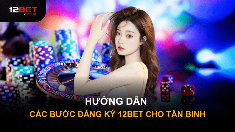 Hướng dẫn các bước đăng ký 12Bet cho tân binh