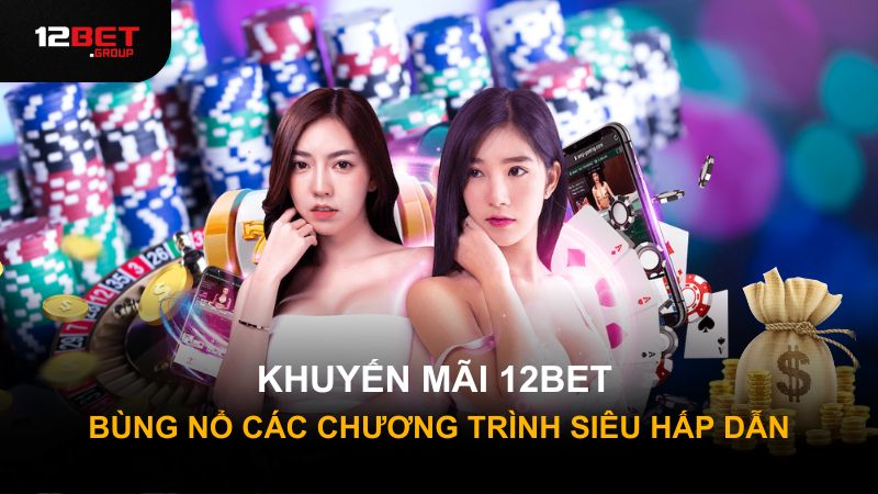 KHUYẾN MÃI 12BET - BÙNG NỔ CÁC CHƯƠNG TRÌNH SIÊU HẤP DẪN