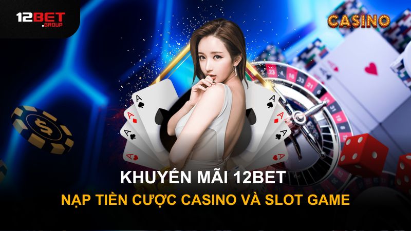 Khuyến mãi 12BET nạp tiền cược Casino và Slot Game