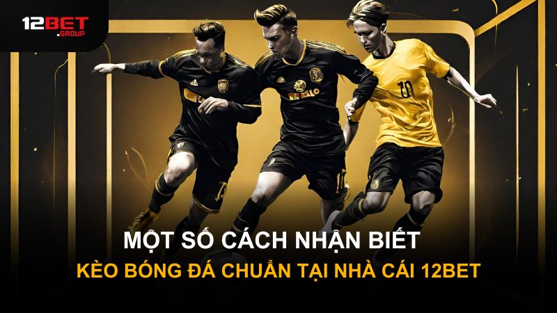 Một số cách nhận biết kèo bóng đá chuẩn tại nhà cái 12Bet