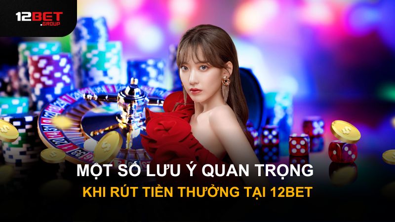 Một số lưu ý quan trọng khi rút tiền thưởng tại 12Bet