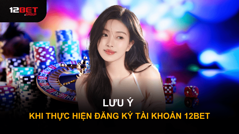 Lưu ý khi thực hiện đăng ký tài khoản 12Bet