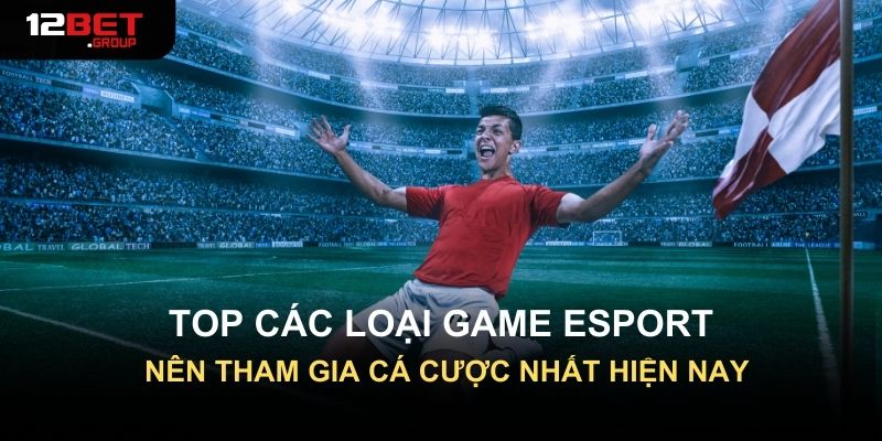 Top các loại game Esport nên tham gia cá cược nhất hiện nay