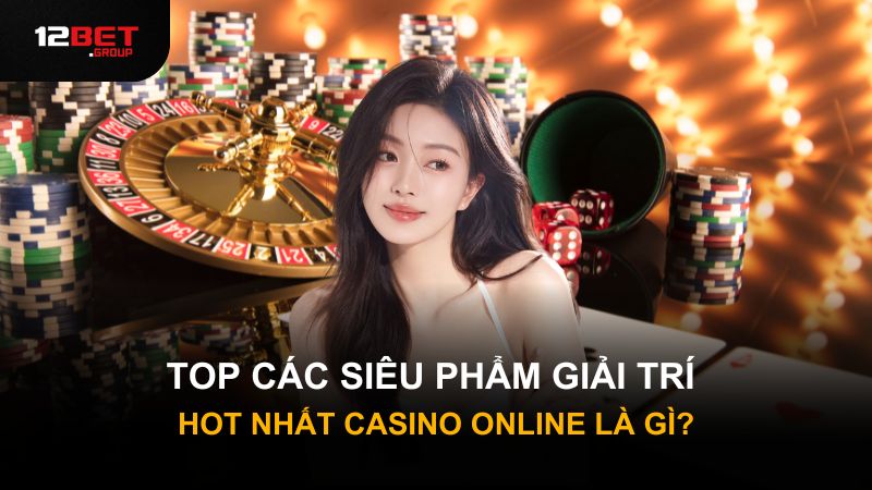 Top các siêu phẩm giải trí hot nhất casino online là gì?